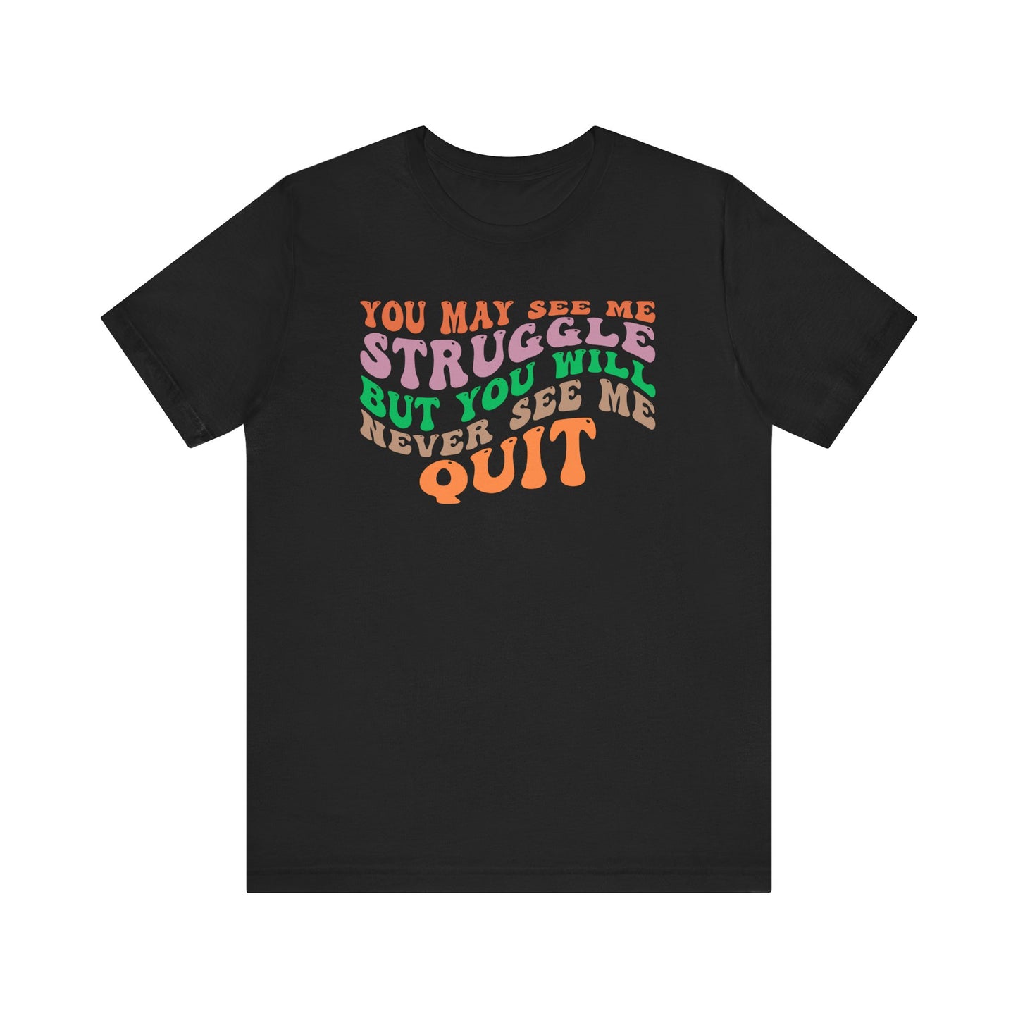 Motivational Unisex Tee: YOU MAY SEE ME STRUGGLE BUT YOU WILL NEVER SEE ME QUIT