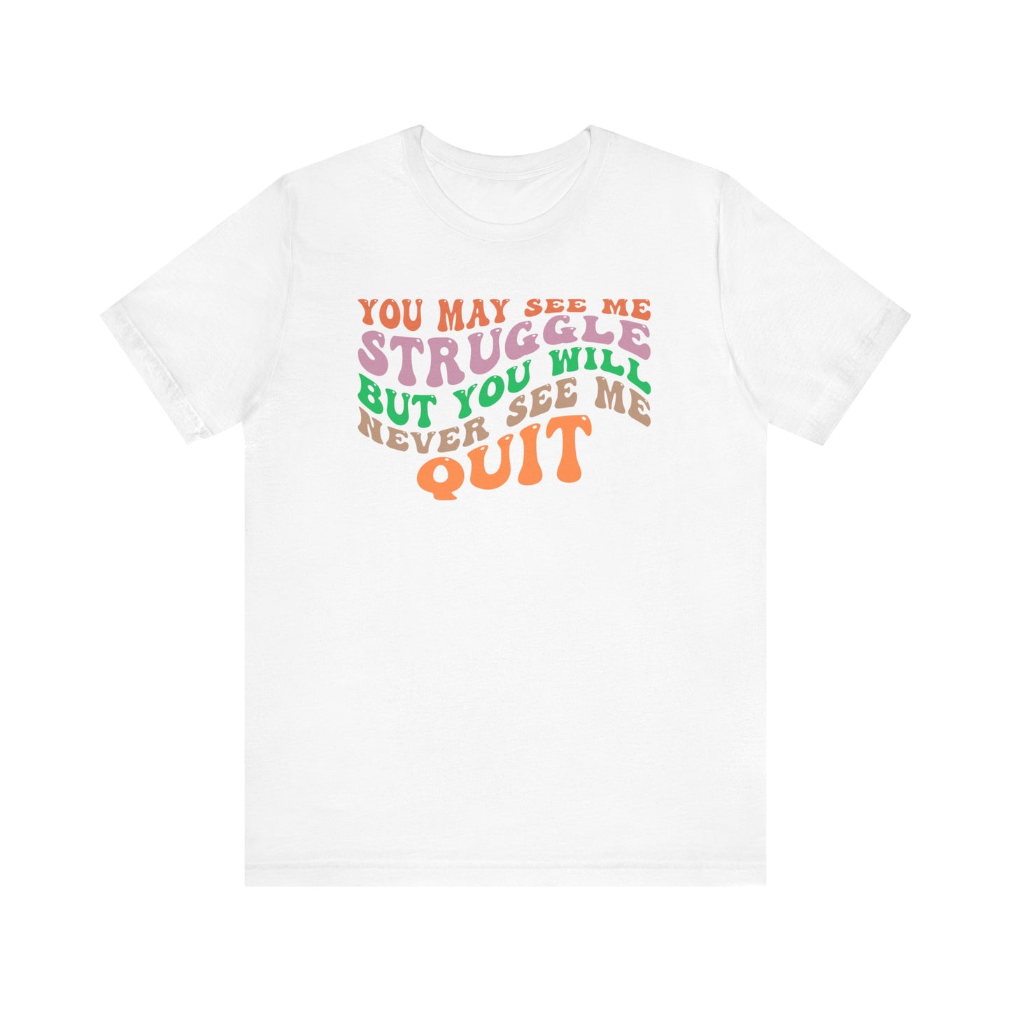 Motivational Unisex Tee: YOU MAY SEE ME STRUGGLE BUT YOU WILL NEVER SEE ME QUIT