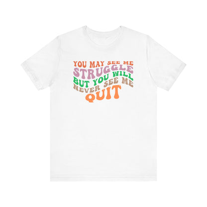 Motivational Unisex Tee: YOU MAY SEE ME STRUGGLE BUT YOU WILL NEVER SEE ME QUIT