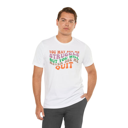 Motivational Unisex Tee: YOU MAY SEE ME STRUGGLE BUT YOU WILL NEVER SEE ME QUIT