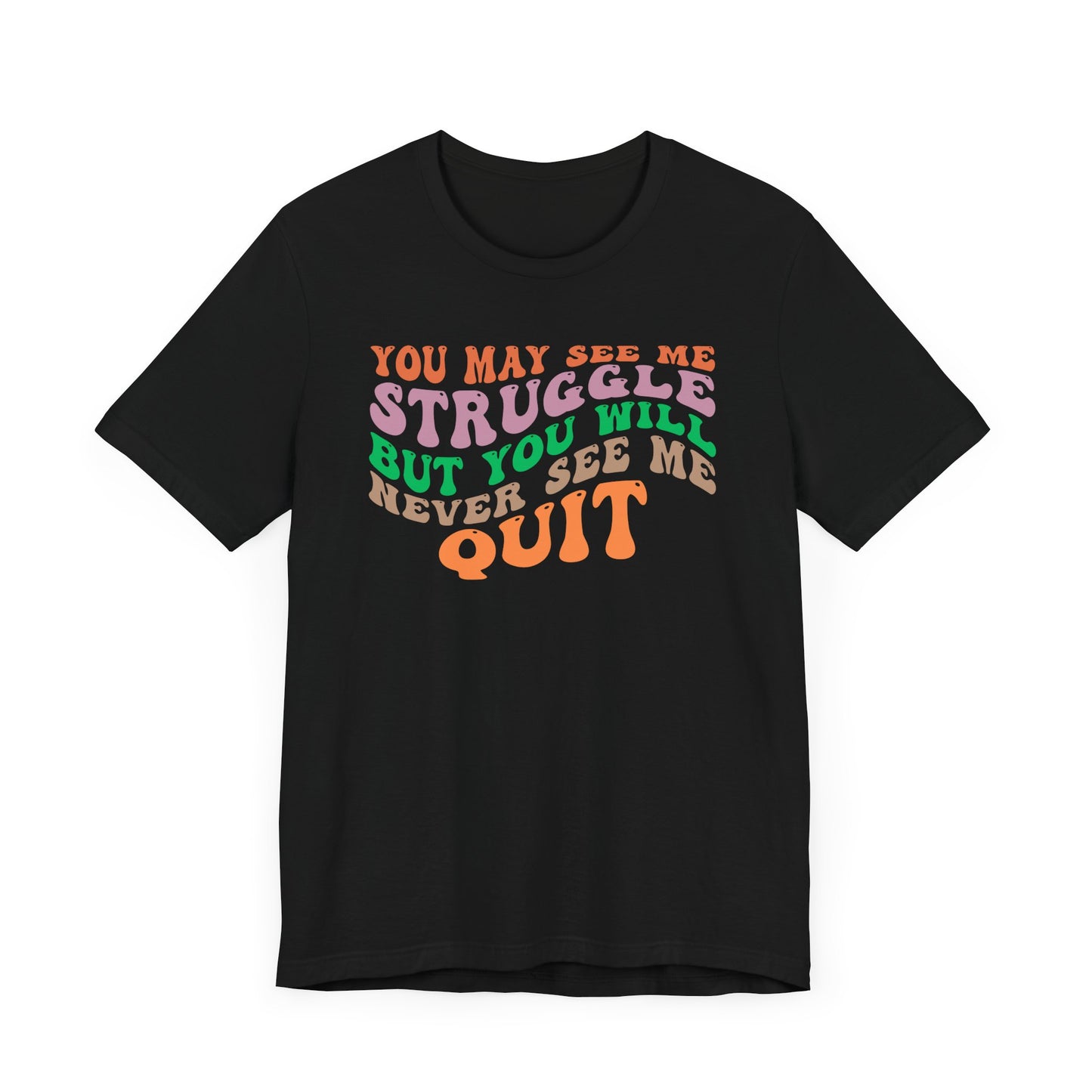 Motivational Unisex Tee: YOU MAY SEE ME STRUGGLE BUT YOU WILL NEVER SEE ME QUIT