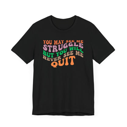 Motivational Unisex Tee: YOU MAY SEE ME STRUGGLE BUT YOU WILL NEVER SEE ME QUIT